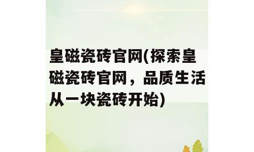 皇磁瓷砖官网(探索皇磁瓷砖官网，品质生活从一块瓷砖开始)