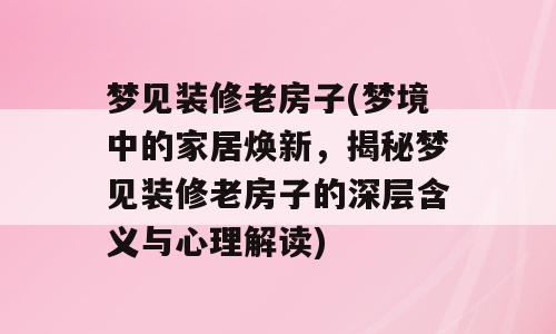 梦见装修老房子(梦境中的家居焕新，揭秘梦见装修老房子的深层含义与心理解读)