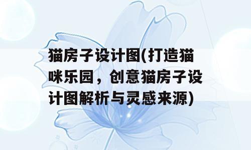 猫房子设计图(打造猫咪乐园，创意猫房子设计图解析与灵感来源)