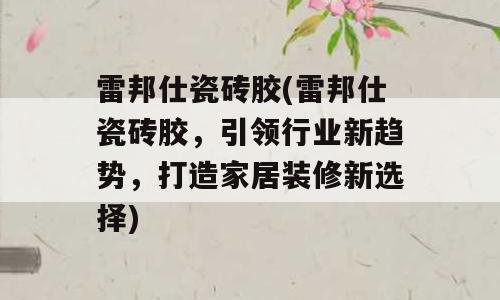 雷邦仕瓷砖胶(雷邦仕瓷砖胶，引领行业新趋势，打造家居装修新选择)