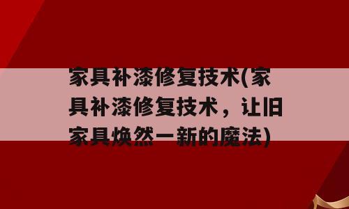 家具补漆修复技术(家具补漆修复技术，让旧家具焕然一新的魔法)