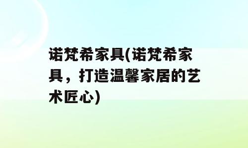 诺梵希家具(诺梵希家具，打造温馨家居的艺术匠心)