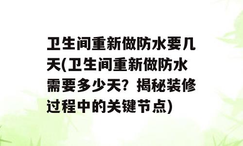 卫生间重新做防水要几天(卫生间重新做防水需要多少天？揭秘装修过程中的关键节点)