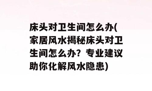 床头对卫生间怎么办(家居风水揭秘床头对卫生间怎么办？专业建议助你化解风水隐患)