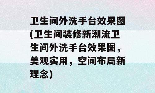 卫生间外洗手台效果图(卫生间装修新潮流卫生间外洗手台效果图，美观实用，空间布局新理念)