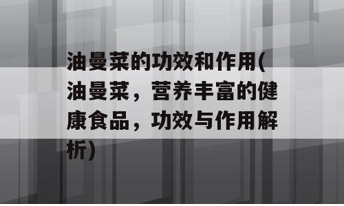 油曼菜的功效和作用(油曼菜，营养丰富的健康食品，功效与作用解析)