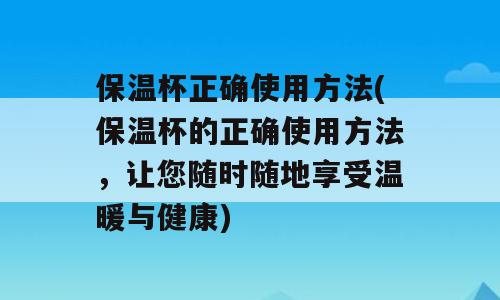 保温杯正确使用方法(保温杯的正确使用方法，让您随时随地享受温暖与健康)