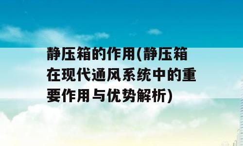 静压箱的作用(静压箱在现代通风系统中的重要作用与优势解析)