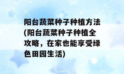 阳台蔬菜种子种植方法(阳台蔬菜种子种植全攻略，在家也能享受绿色田园生活)