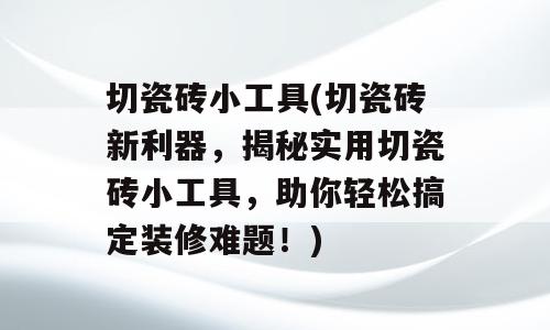 切瓷砖小工具(切瓷砖新利器，揭秘实用切瓷砖小工具，助你轻松搞定装修难题！)