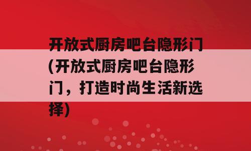 开放式厨房吧台隐形门(开放式厨房吧台隐形门，打造时尚生活新选择)