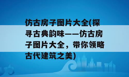 仿古房子图片大全(探寻古典韵味——仿古房子图片大全，带你领略古代建筑之美)