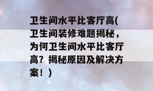卫生间水平比客厅高(卫生间装修难题揭秘，为何卫生间水平比客厅高？揭秘原因及解决方案！)