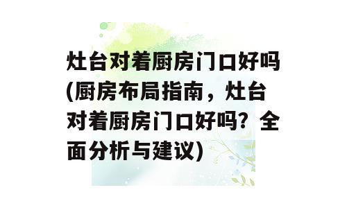 灶台对着厨房门口好吗(厨房布局指南，灶台对着厨房门口好吗？全面分析与建议)