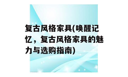 复古风格家具(唤醒记忆，复古风格家具的魅力与选购指南)