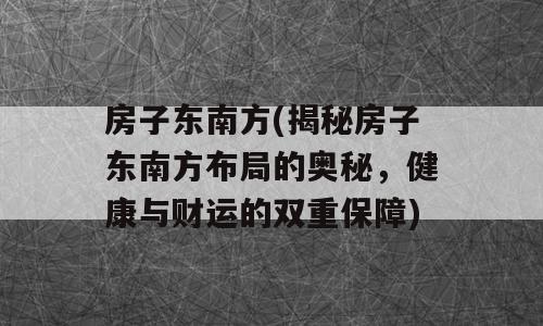 房子东南方(揭秘房子东南方布局的奥秘，健康与财运的双重保障)