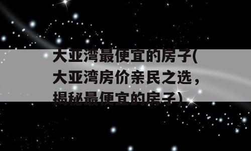 大亚湾最便宜的房子(大亚湾房价亲民之选，揭秘最便宜的房子)
