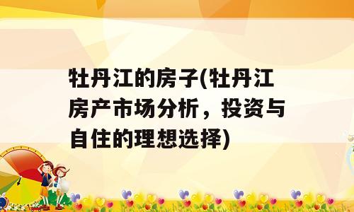 牡丹江的房子(牡丹江房产市场分析，投资与自住的理想选择)