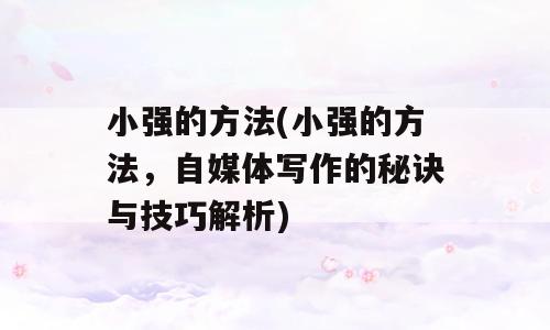 小强的方法(小强的方法，自媒体写作的秘诀与技巧解析)
