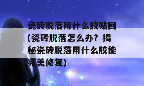 瓷砖脱落用什么胶贴回(瓷砖脱落怎么办？揭秘瓷砖脱落用什么胶能完美修复)