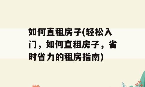 如何直租房子(轻松入门，如何直租房子，省时省力的租房指南)