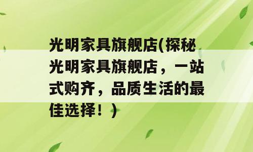 光明家具旗舰店(探秘光明家具旗舰店，一站式购齐，品质生活的最佳选择！)