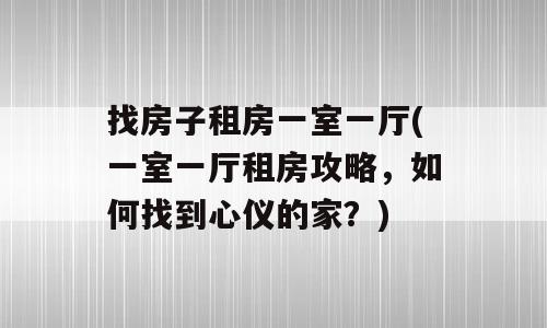 找房子租房一室一厅(一室一厅租房攻略，如何找到心仪的家？)