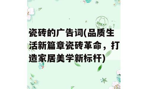 瓷砖的广告词(品质生活新篇章瓷砖革命，打造家居美学新标杆)