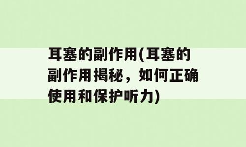 耳塞的副作用(耳塞的副作用揭秘，如何正确使用和保护听力)