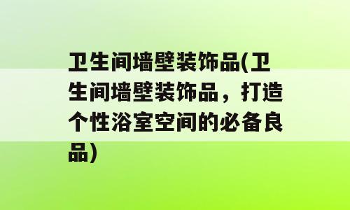 卫生间墙壁装饰品(卫生间墙壁装饰品，打造个性浴室空间的必备良品)