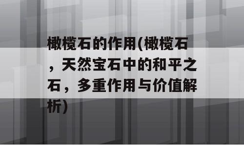 橄榄石的作用(橄榄石，天然宝石中的和平之石，多重作用与价值解析)