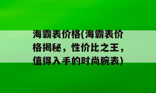 海霸表价格(海霸表价格揭秘，性价比之王，值得入手的时尚腕表)