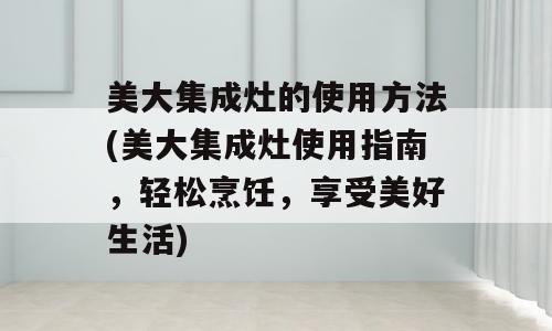 美大集成灶的使用方法(美大集成灶使用指南，轻松烹饪，享受美好生活)
