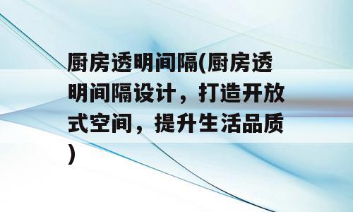 厨房透明间隔(厨房透明间隔设计，打造开放式空间，提升生活品质)