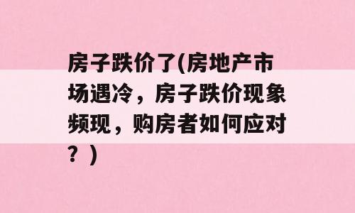 房子跌价了(房地产市场遇冷，房子跌价现象频现，购房者如何应对？)