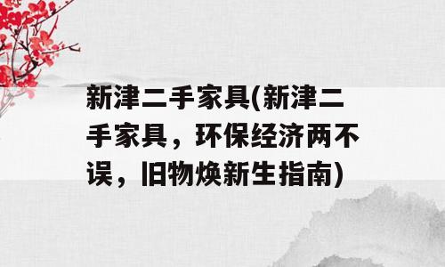 新津二手家具(新津二手家具，环保经济两不误，旧物焕新生指南)