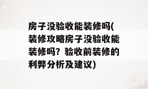 房子没验收能装修吗(装修攻略房子没验收能装修吗？验收前装修的利弊分析及建议)
