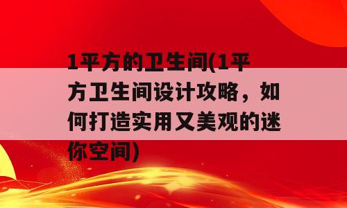 1平方的卫生间(1平方卫生间设计攻略，如何打造实用又美观的迷你空间)