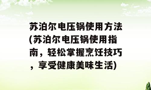 苏泊尔电压锅使用方法(苏泊尔电压锅使用指南，轻松掌握烹饪技巧，享受健康美味生活)