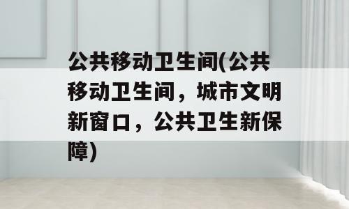 公共移动卫生间(公共移动卫生间，城市文明新窗口，公共卫生新保障)