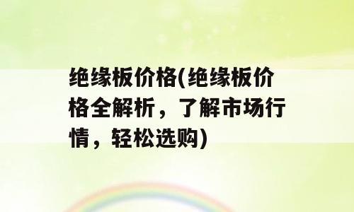 绝缘板价格(绝缘板价格全解析，了解市场行情，轻松选购)