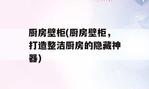 厨房壁柜(厨房壁柜，打造整洁厨房的隐藏神器)