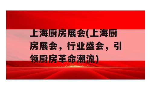 上海厨房展会(上海厨房展会，行业盛会，引领厨房革命潮流)