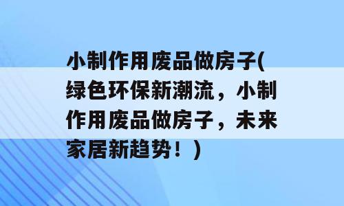 小制作用废品做房子(绿色环保新潮流，小制作用废品做房子，未来家居新趋势！)