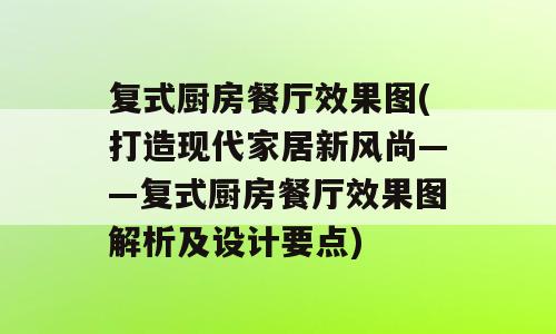 复式厨房餐厅效果图(打造现代家居新风尚——复式厨房餐厅效果图解析及设计要点)