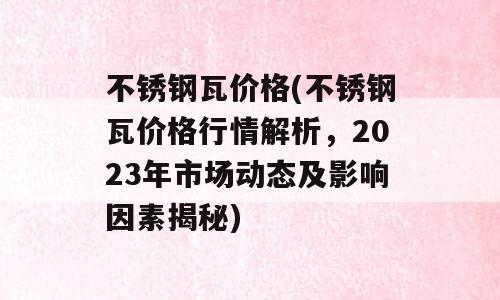 不锈钢瓦价格(不锈钢瓦价格行情解析，2023年市场动态及影响因素揭秘)