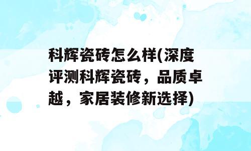 科辉瓷砖怎么样(深度评测科辉瓷砖，品质卓越，家居装修新选择)