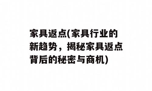 家具返点(家具行业的新趋势，揭秘家具返点背后的秘密与商机)
