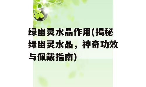 绿幽灵水晶作用(揭秘绿幽灵水晶，神奇功效与佩戴指南)