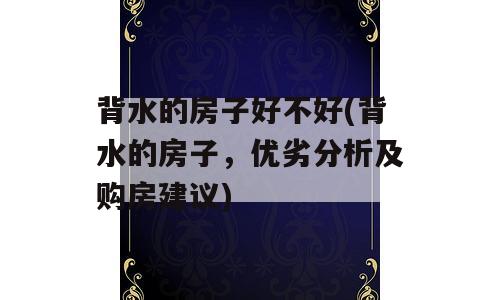 背水的房子好不好(背水的房子，优劣分析及购房建议)